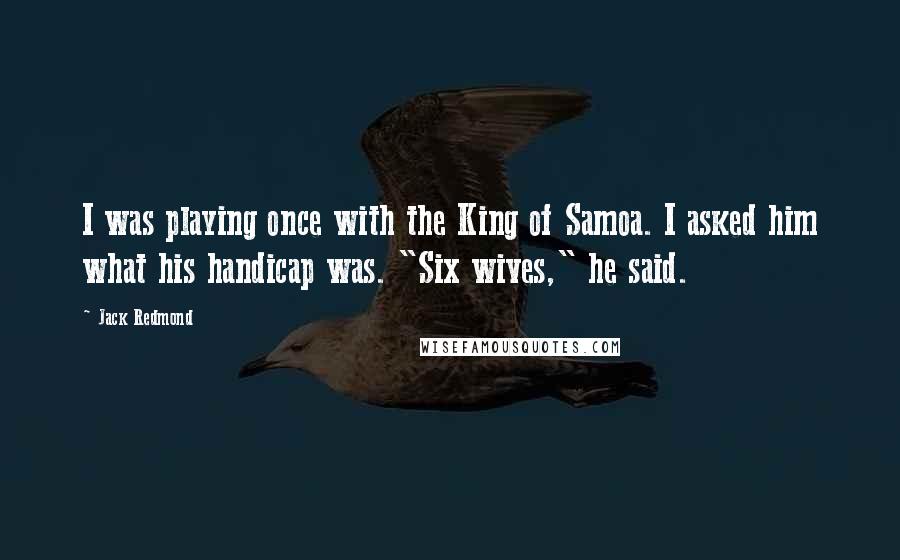 Jack Redmond Quotes: I was playing once with the King of Samoa. I asked him what his handicap was. "Six wives," he said.