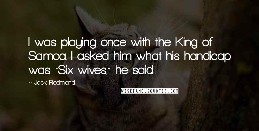 Jack Redmond Quotes: I was playing once with the King of Samoa. I asked him what his handicap was. "Six wives," he said.