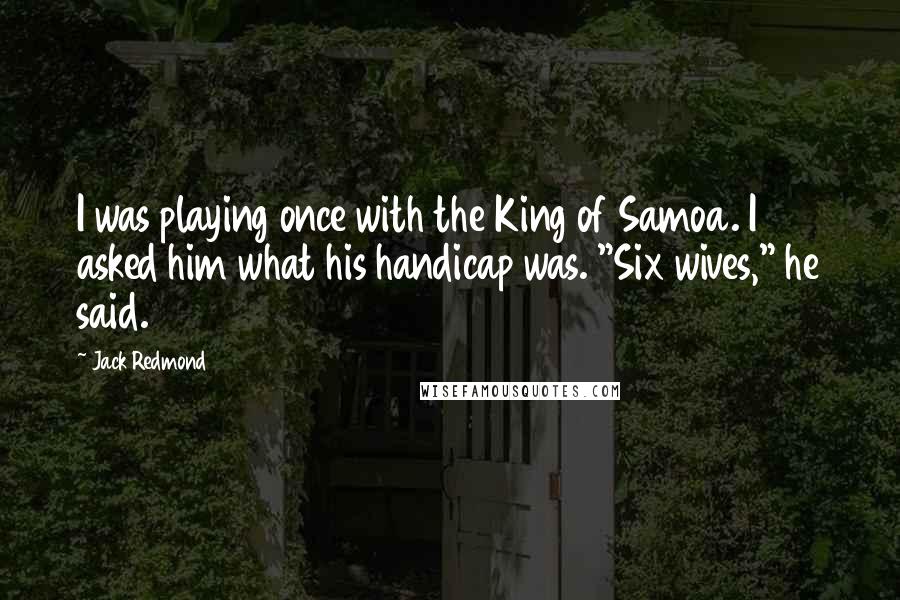 Jack Redmond Quotes: I was playing once with the King of Samoa. I asked him what his handicap was. "Six wives," he said.