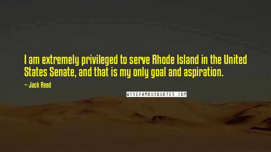 Jack Reed Quotes: I am extremely privileged to serve Rhode Island in the United States Senate, and that is my only goal and aspiration.