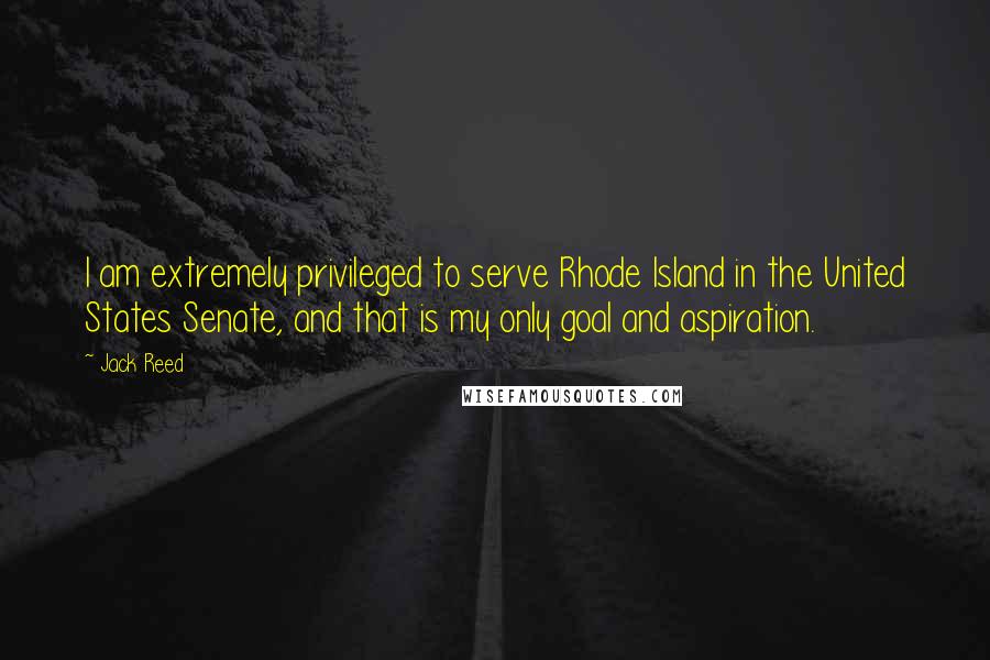 Jack Reed Quotes: I am extremely privileged to serve Rhode Island in the United States Senate, and that is my only goal and aspiration.