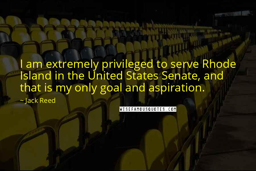 Jack Reed Quotes: I am extremely privileged to serve Rhode Island in the United States Senate, and that is my only goal and aspiration.