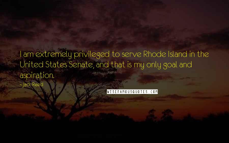 Jack Reed Quotes: I am extremely privileged to serve Rhode Island in the United States Senate, and that is my only goal and aspiration.