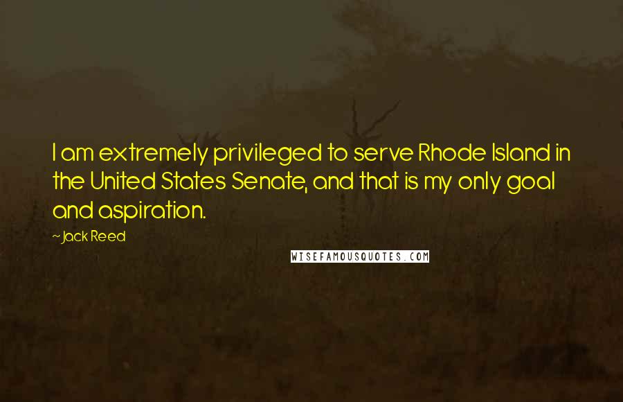 Jack Reed Quotes: I am extremely privileged to serve Rhode Island in the United States Senate, and that is my only goal and aspiration.