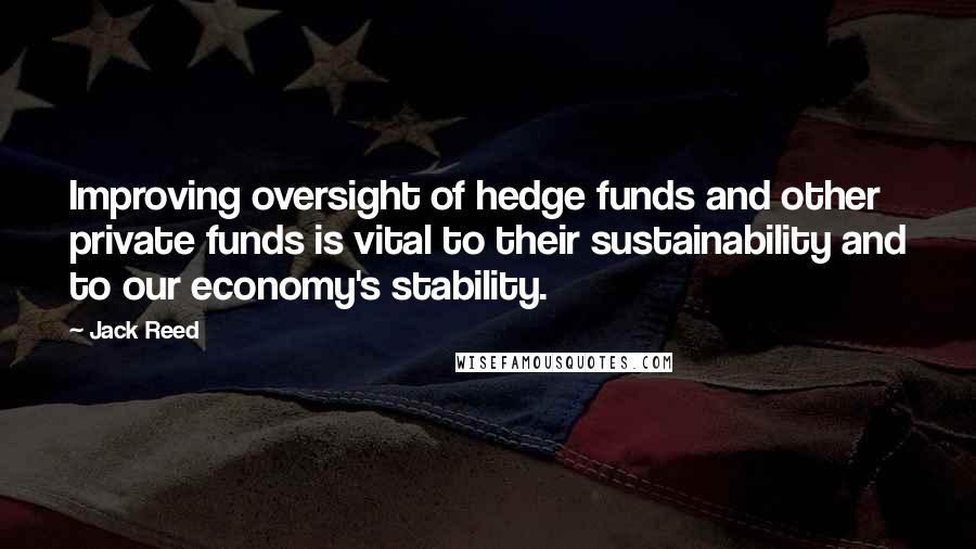 Jack Reed Quotes: Improving oversight of hedge funds and other private funds is vital to their sustainability and to our economy's stability.