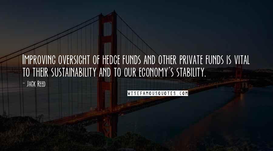 Jack Reed Quotes: Improving oversight of hedge funds and other private funds is vital to their sustainability and to our economy's stability.