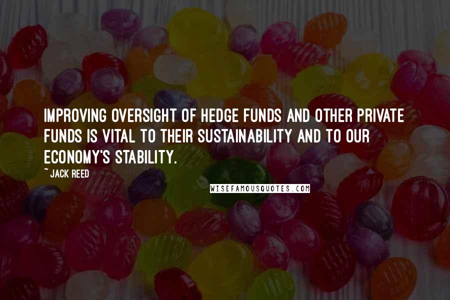 Jack Reed Quotes: Improving oversight of hedge funds and other private funds is vital to their sustainability and to our economy's stability.