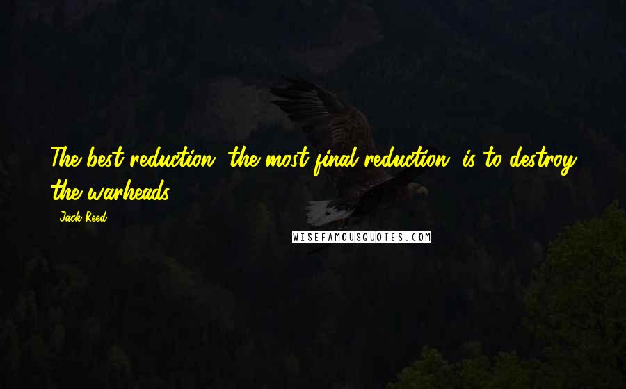Jack Reed Quotes: The best reduction, the most final reduction, is to destroy the warheads.