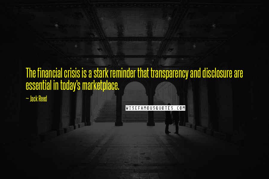 Jack Reed Quotes: The financial crisis is a stark reminder that transparency and disclosure are essential in today's marketplace.