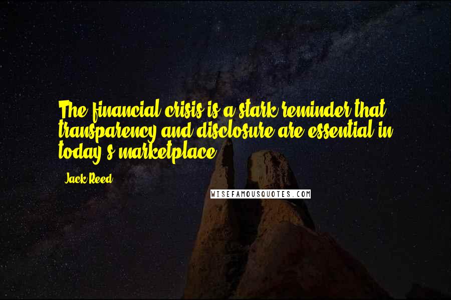 Jack Reed Quotes: The financial crisis is a stark reminder that transparency and disclosure are essential in today's marketplace.