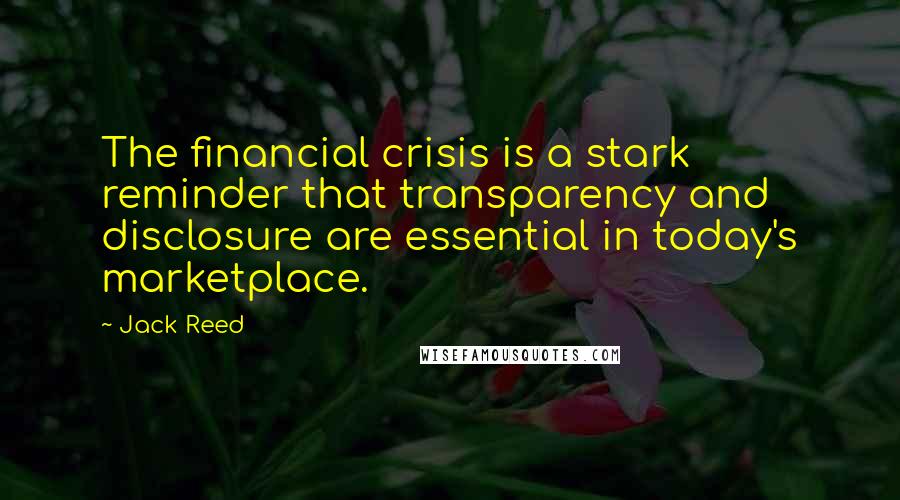 Jack Reed Quotes: The financial crisis is a stark reminder that transparency and disclosure are essential in today's marketplace.
