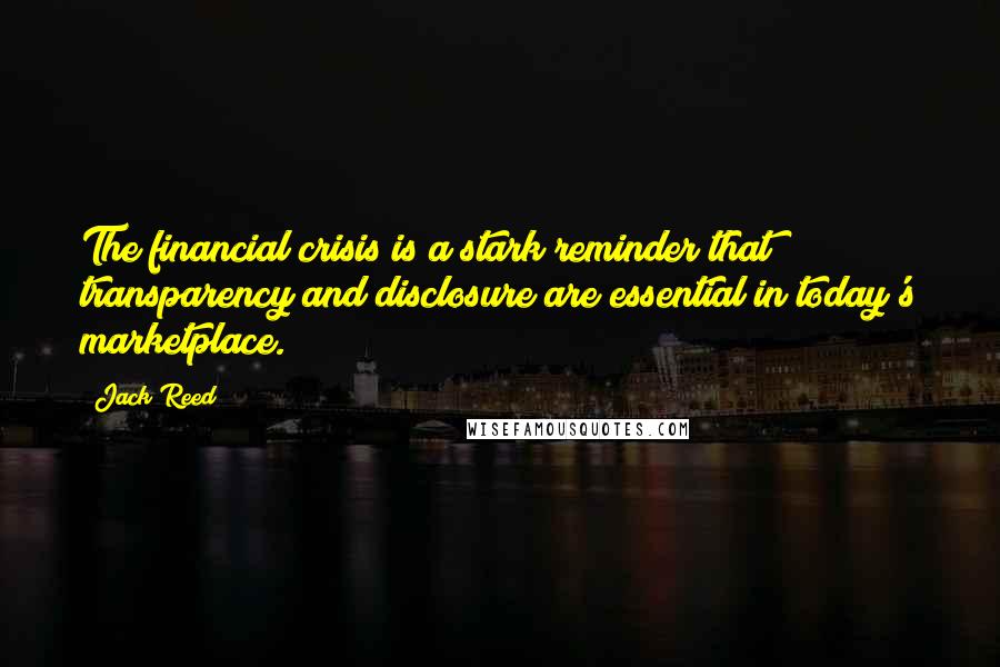 Jack Reed Quotes: The financial crisis is a stark reminder that transparency and disclosure are essential in today's marketplace.