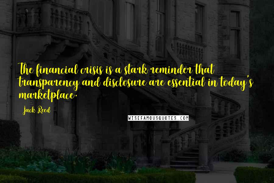 Jack Reed Quotes: The financial crisis is a stark reminder that transparency and disclosure are essential in today's marketplace.