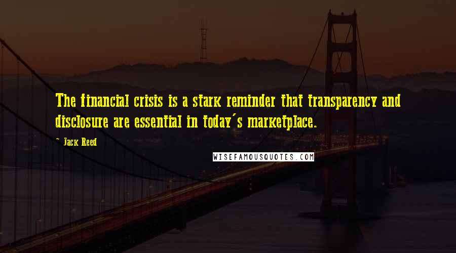 Jack Reed Quotes: The financial crisis is a stark reminder that transparency and disclosure are essential in today's marketplace.