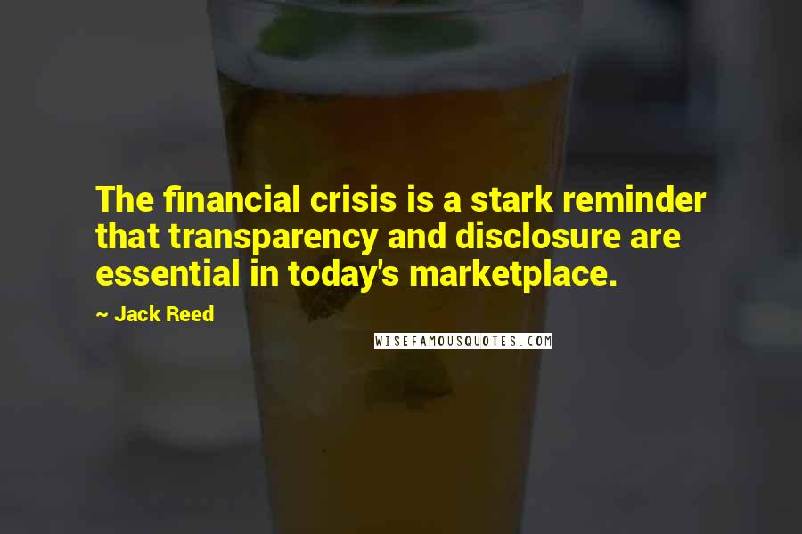 Jack Reed Quotes: The financial crisis is a stark reminder that transparency and disclosure are essential in today's marketplace.