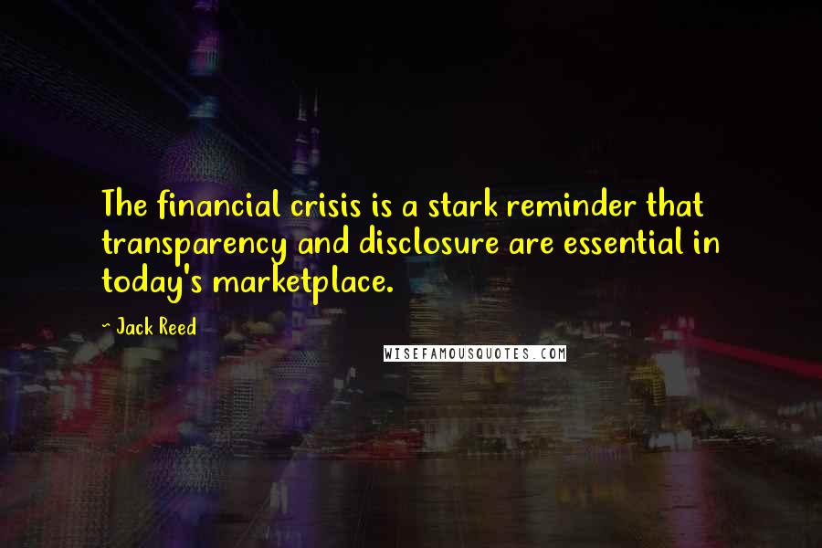 Jack Reed Quotes: The financial crisis is a stark reminder that transparency and disclosure are essential in today's marketplace.