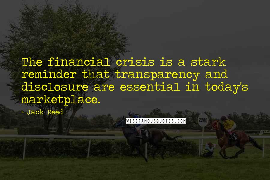 Jack Reed Quotes: The financial crisis is a stark reminder that transparency and disclosure are essential in today's marketplace.