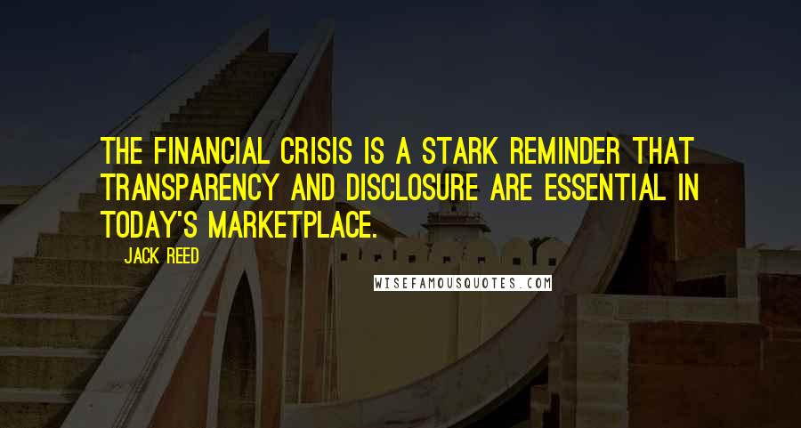 Jack Reed Quotes: The financial crisis is a stark reminder that transparency and disclosure are essential in today's marketplace.