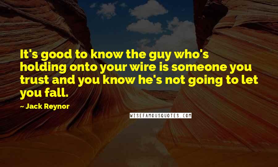 Jack Reynor Quotes: It's good to know the guy who's holding onto your wire is someone you trust and you know he's not going to let you fall.