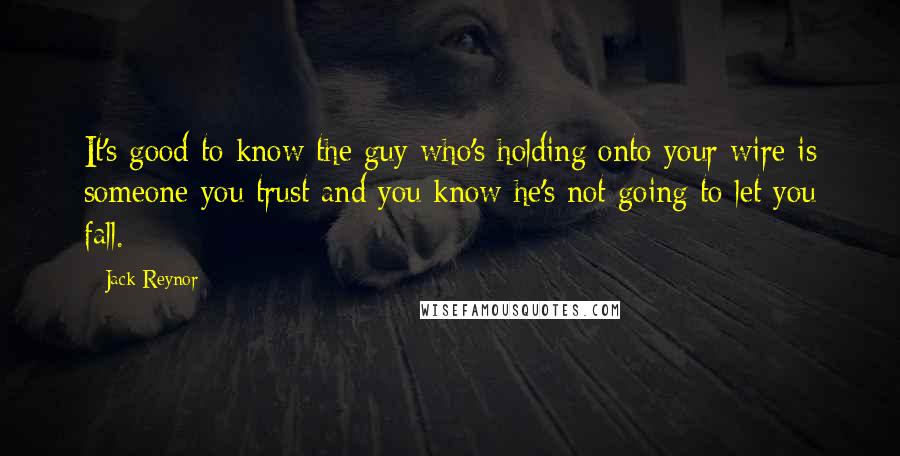 Jack Reynor Quotes: It's good to know the guy who's holding onto your wire is someone you trust and you know he's not going to let you fall.