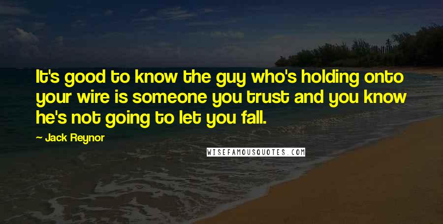 Jack Reynor Quotes: It's good to know the guy who's holding onto your wire is someone you trust and you know he's not going to let you fall.