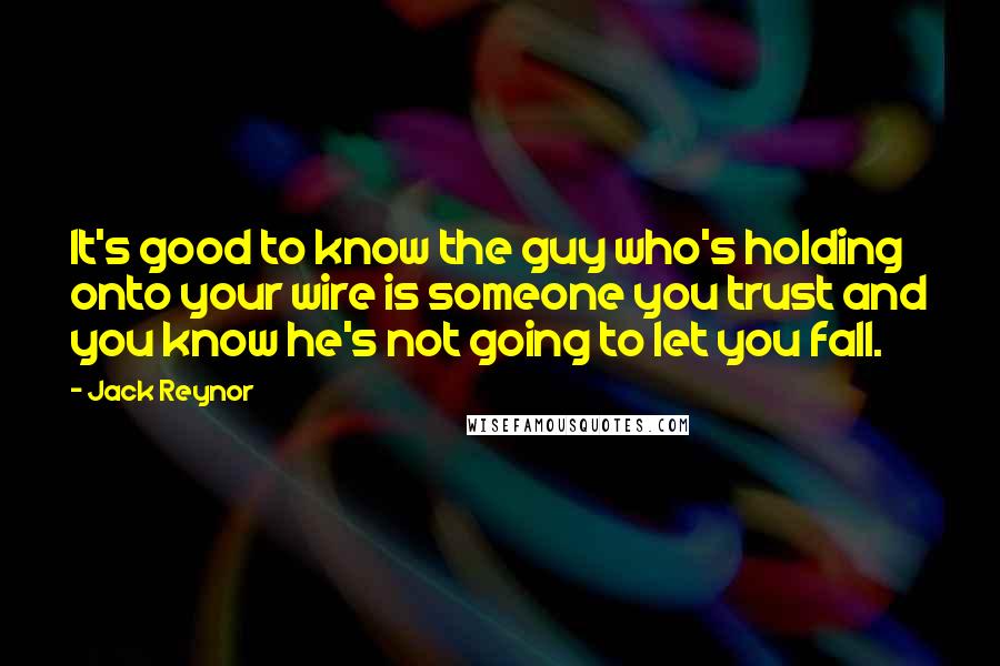 Jack Reynor Quotes: It's good to know the guy who's holding onto your wire is someone you trust and you know he's not going to let you fall.