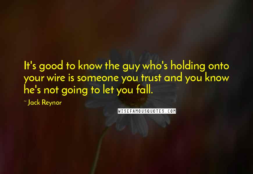 Jack Reynor Quotes: It's good to know the guy who's holding onto your wire is someone you trust and you know he's not going to let you fall.