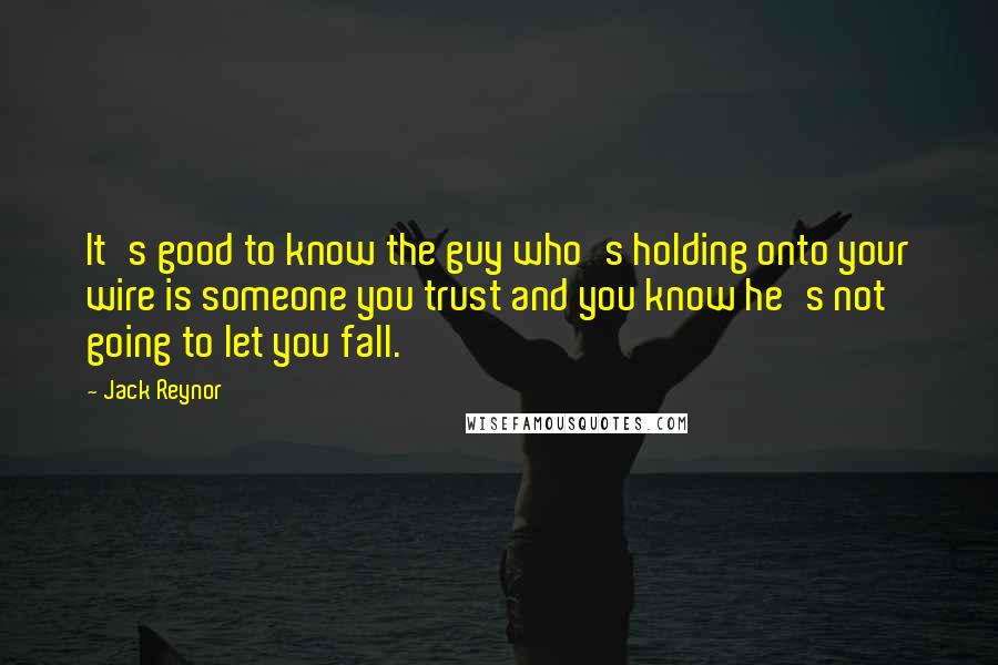 Jack Reynor Quotes: It's good to know the guy who's holding onto your wire is someone you trust and you know he's not going to let you fall.