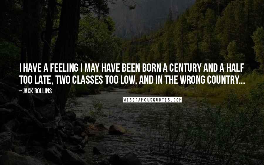 Jack Rollins Quotes: I have a feeling I may have been born a century and a half too late, two classes too low, and in the wrong country...