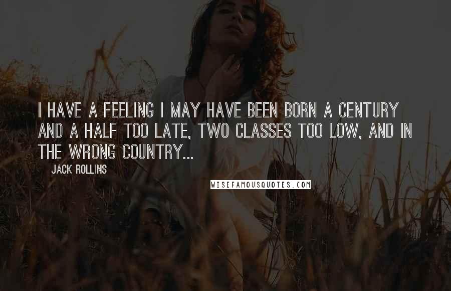 Jack Rollins Quotes: I have a feeling I may have been born a century and a half too late, two classes too low, and in the wrong country...