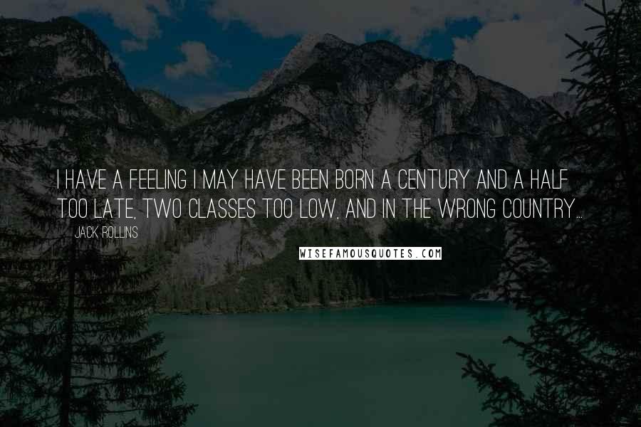 Jack Rollins Quotes: I have a feeling I may have been born a century and a half too late, two classes too low, and in the wrong country...