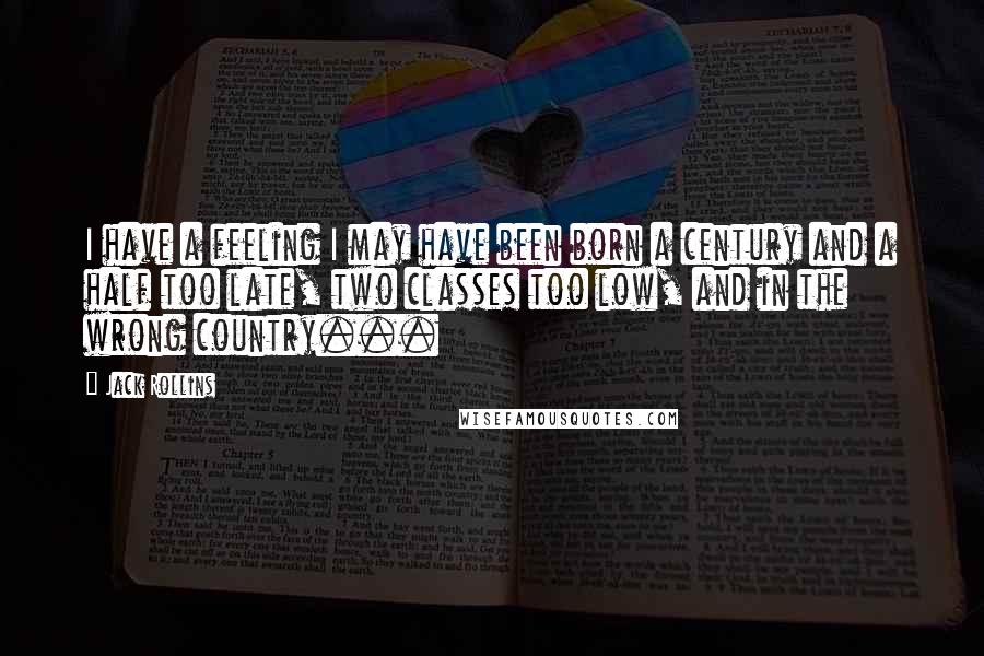 Jack Rollins Quotes: I have a feeling I may have been born a century and a half too late, two classes too low, and in the wrong country...