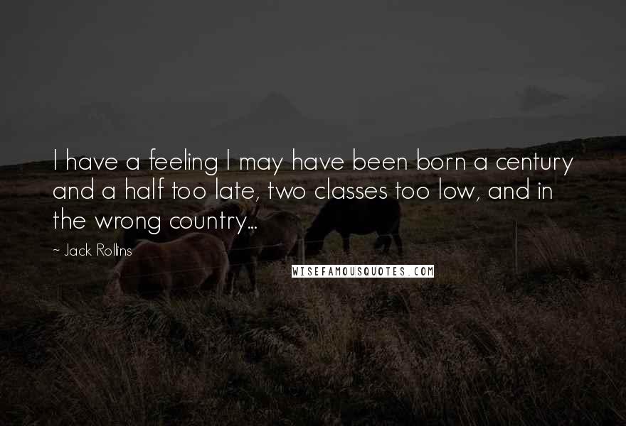 Jack Rollins Quotes: I have a feeling I may have been born a century and a half too late, two classes too low, and in the wrong country...
