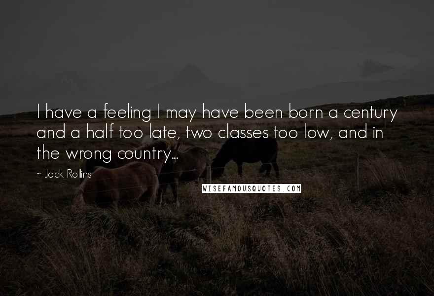 Jack Rollins Quotes: I have a feeling I may have been born a century and a half too late, two classes too low, and in the wrong country...