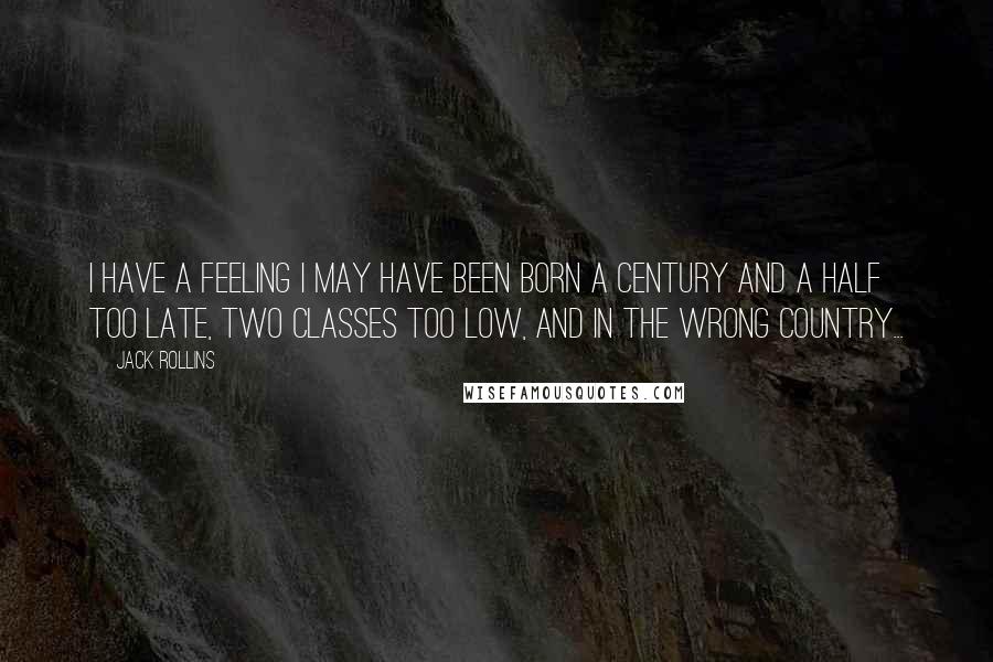 Jack Rollins Quotes: I have a feeling I may have been born a century and a half too late, two classes too low, and in the wrong country...