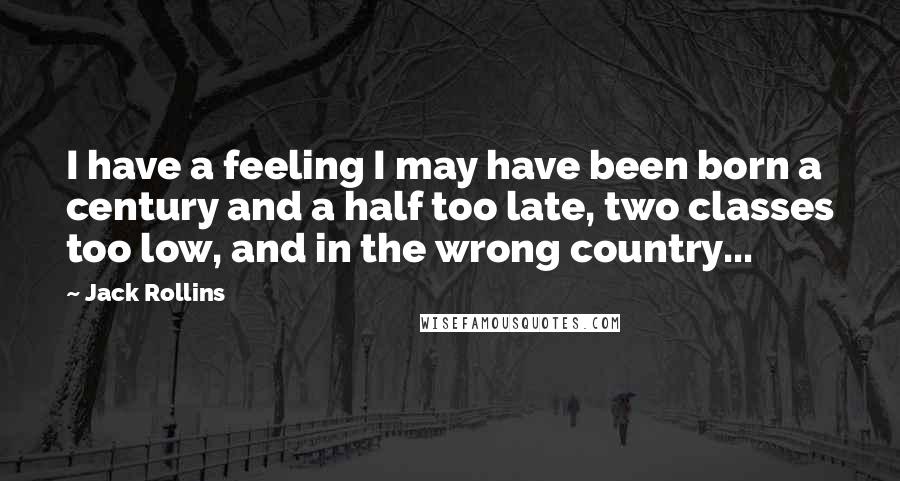 Jack Rollins Quotes: I have a feeling I may have been born a century and a half too late, two classes too low, and in the wrong country...