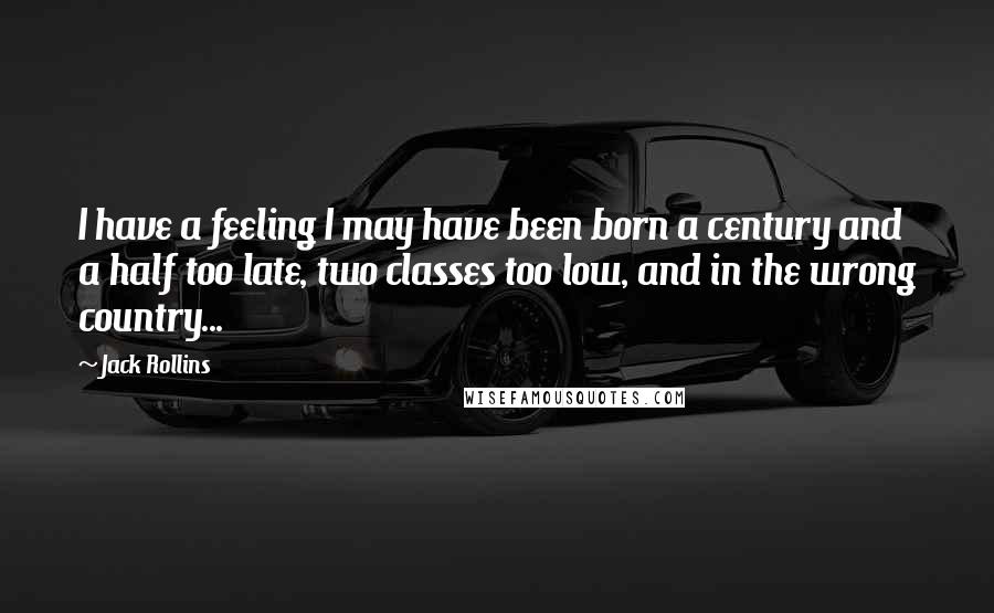 Jack Rollins Quotes: I have a feeling I may have been born a century and a half too late, two classes too low, and in the wrong country...