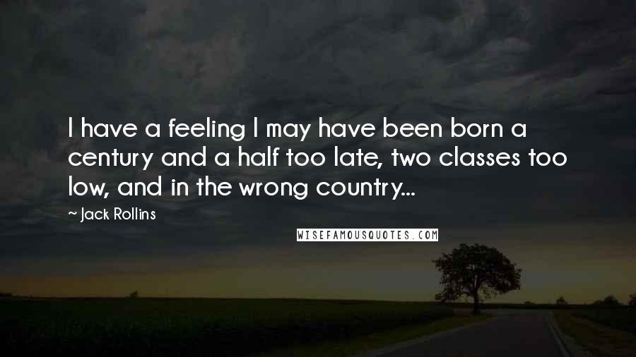 Jack Rollins Quotes: I have a feeling I may have been born a century and a half too late, two classes too low, and in the wrong country...