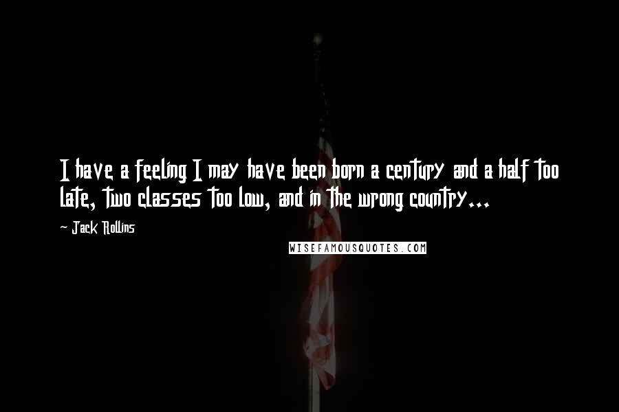 Jack Rollins Quotes: I have a feeling I may have been born a century and a half too late, two classes too low, and in the wrong country...