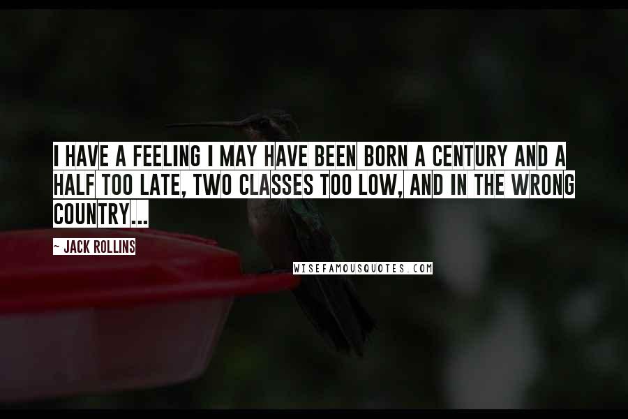 Jack Rollins Quotes: I have a feeling I may have been born a century and a half too late, two classes too low, and in the wrong country...