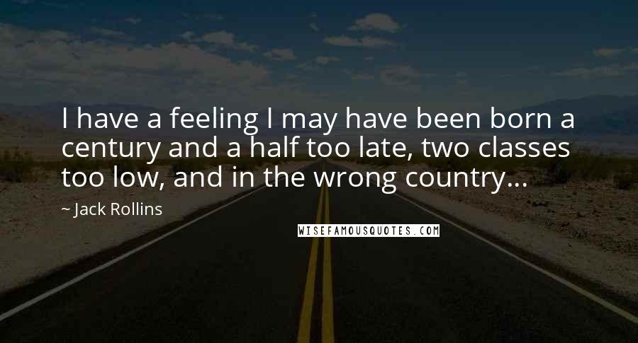 Jack Rollins Quotes: I have a feeling I may have been born a century and a half too late, two classes too low, and in the wrong country...