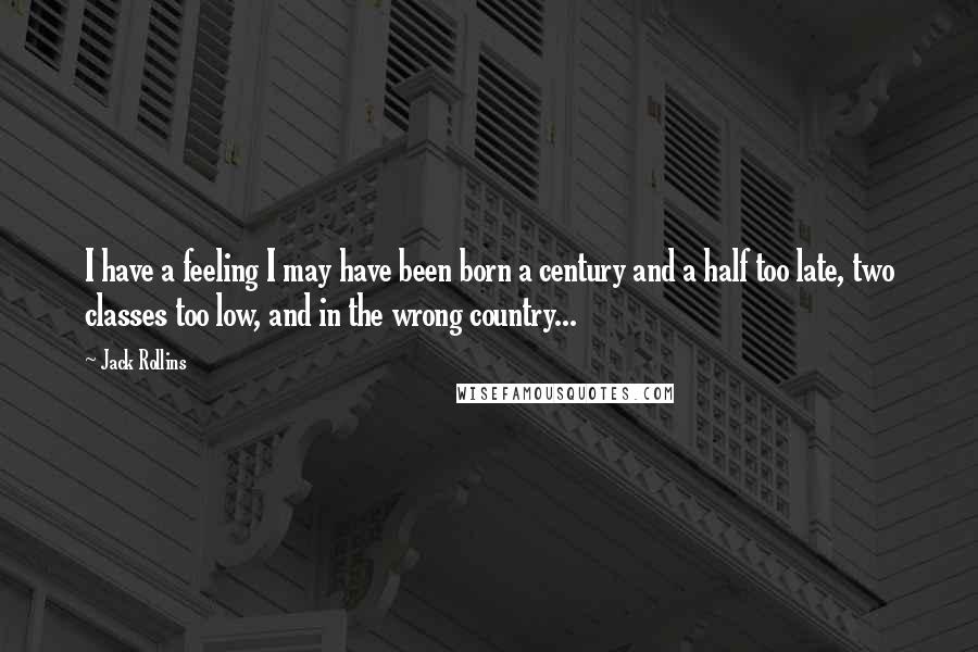 Jack Rollins Quotes: I have a feeling I may have been born a century and a half too late, two classes too low, and in the wrong country...