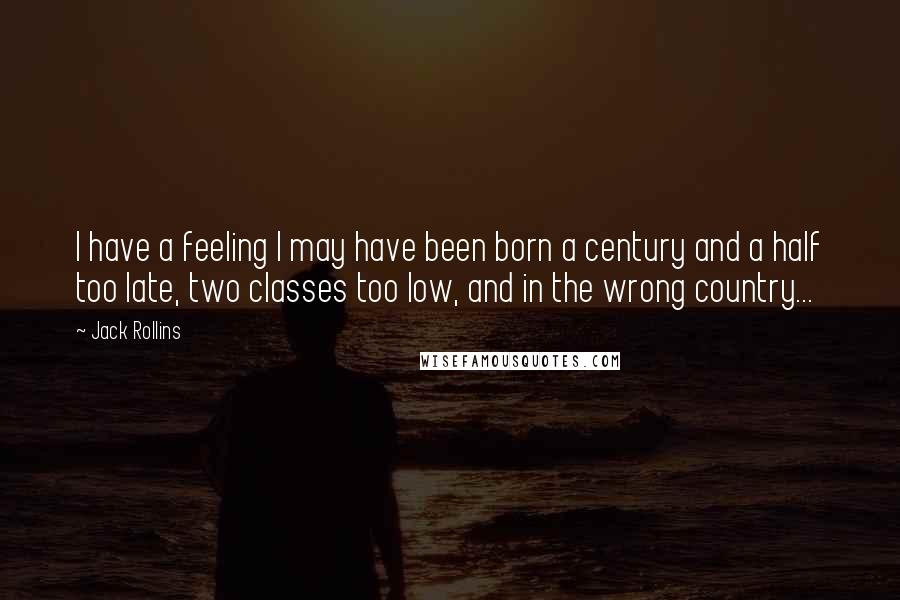 Jack Rollins Quotes: I have a feeling I may have been born a century and a half too late, two classes too low, and in the wrong country...