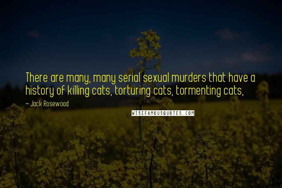 Jack Rosewood Quotes: There are many, many serial sexual murders that have a history of killing cats, torturing cats, tormenting cats,