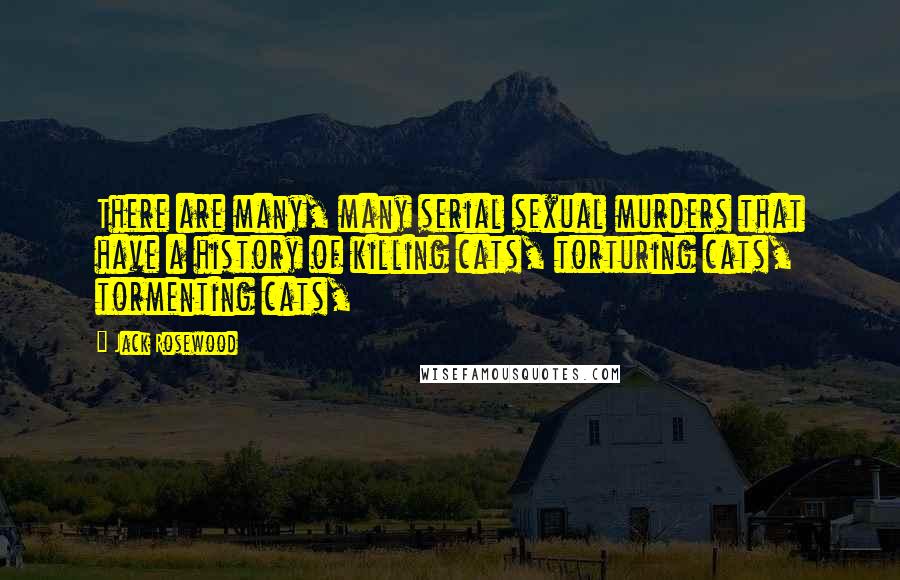 Jack Rosewood Quotes: There are many, many serial sexual murders that have a history of killing cats, torturing cats, tormenting cats,