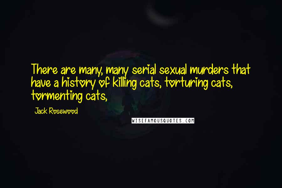 Jack Rosewood Quotes: There are many, many serial sexual murders that have a history of killing cats, torturing cats, tormenting cats,