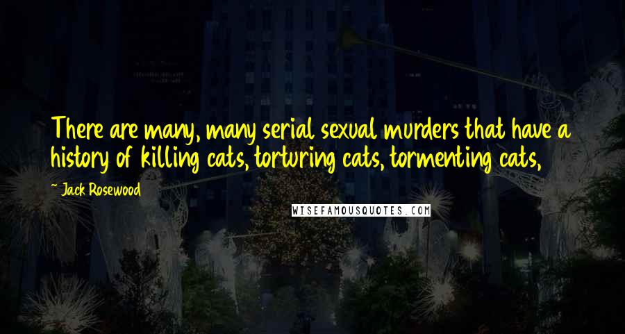 Jack Rosewood Quotes: There are many, many serial sexual murders that have a history of killing cats, torturing cats, tormenting cats,