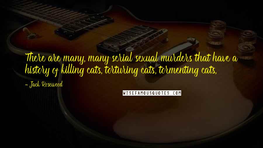 Jack Rosewood Quotes: There are many, many serial sexual murders that have a history of killing cats, torturing cats, tormenting cats,