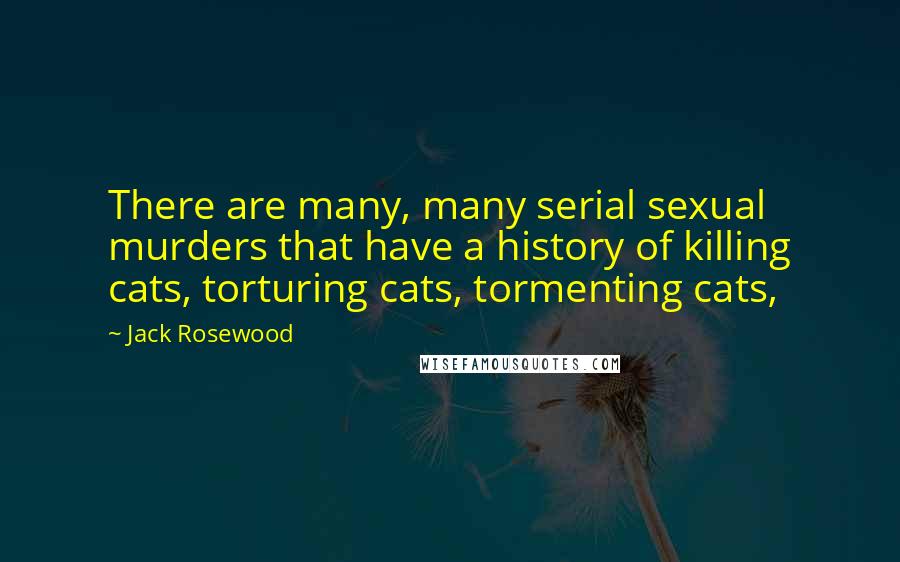 Jack Rosewood Quotes: There are many, many serial sexual murders that have a history of killing cats, torturing cats, tormenting cats,