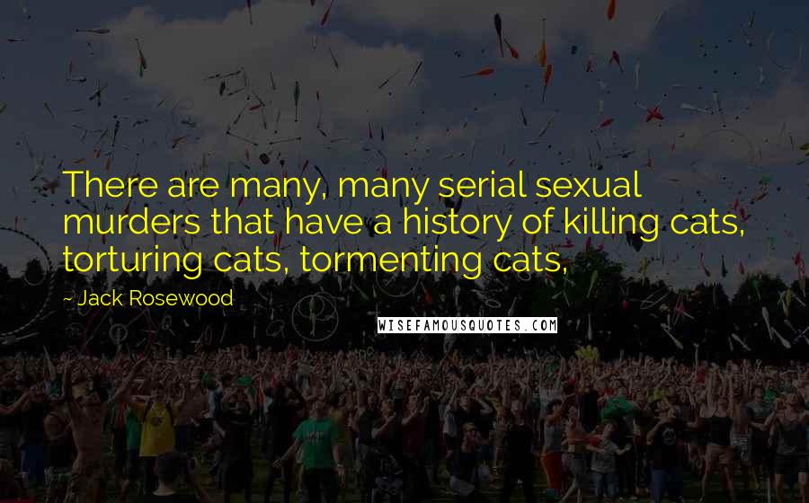 Jack Rosewood Quotes: There are many, many serial sexual murders that have a history of killing cats, torturing cats, tormenting cats,